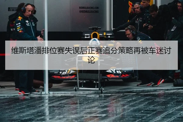 维斯塔潘排位赛失误后正赛追分策略再被车迷讨论